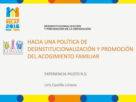 HACIA UNA POLÍTICA DE DESINSTITUCIONALIZACIÓN Y PROMOCIÓN DEL ACOGIMIENTO FAMILIAR EXPERIENCIA PILOTO R.D. Liris Castillo Liriano.