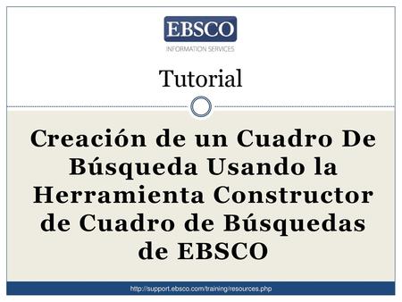 Tutorial Creación de un Cuadro De Búsqueda Usando la Herramienta Constructor de Cuadro de Búsquedas de EBSCO http://support.ebsco.com/training/resources.php.