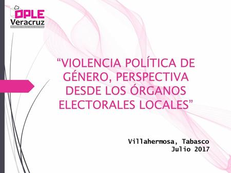 “VIOLENCIA POLÍTICA DE GÉNERO, PERSPECTIVA DESDE LOS ÓRGANOS ELECTORALES LOCALES” Villahermosa, Tabasco Julio 2017.