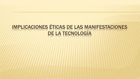 IMPLICACIONES ÉTICAS DE LAS MANIFESTACIONES DE LA TECNOLOGÍA