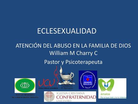 ECLESEXUALIDAD ATENCIÓN DEL ABUSO EN LA FAMILIA DE DIOS William M Charry C Pastor y Psicoterapeuta.