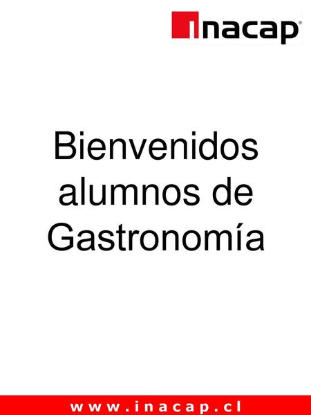 Bienvenidos alumnos de Gastronomía w w w . i n a c a p . c l.