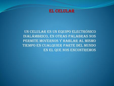 EL CELULAR Un celular es un equipo electrónico inalámbrico, en otras palabras nos permite movernos y hablar al mismo tiempo en cualquier parte del mundo.