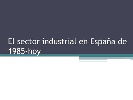 El sector industrial en España de 1985-hoy