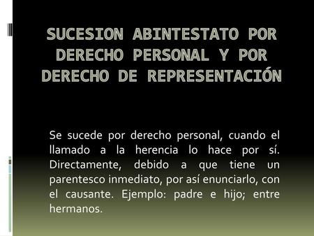 SUCESION ABINTESTATO POR DERECHO PERSONAL Y POR DERECHO DE REPRESENTACIÓN Se sucede por derecho personal, cuando el llamado a la herencia lo hace por sí.