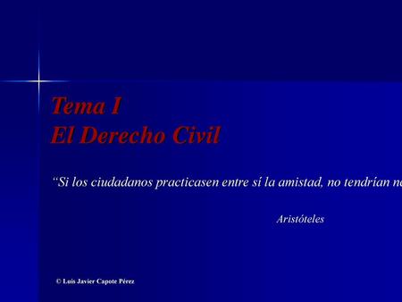 Tema I El Derecho Civil “Si los ciudadanos practicasen entre sí la amistad, no tendrían necesidad de la justicia.” Aristóteles © Luis Javier Capote Pérez.