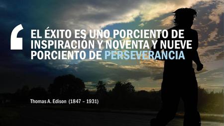 EL ÉXITO ES UNO PORCIENTO DE INSPIRACIÓN Y NOVENTA Y NUEVE PORCIENTO DE PERSEVERANCIA Thomas A. Edison (1847 – 1931)