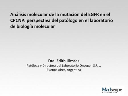 Análisis molecular de la mutación del EGFR en el CPCNP: perspectiva del patólogo en el laboratorio de biología molecular Dra. Edith Illescas Patóloga y.