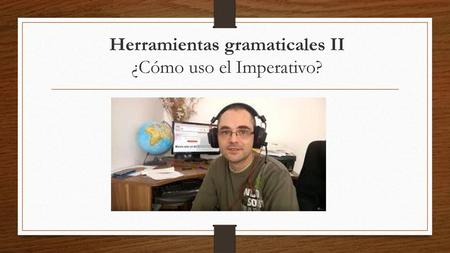 Herramientas gramaticales II ¿Cómo uso el Imperativo?