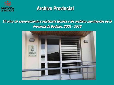 Archivo Provincial 15 años de asesoramiento y asistencia técnica a los archivos municipales de la Provincia de Badajoz. 2001 - 2016.