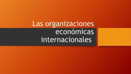 Las organizaciones económicas internacionales
