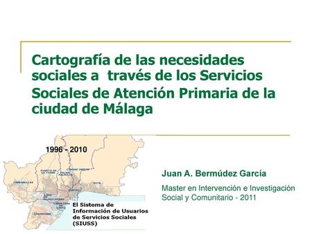 Cartografía de las necesidades sociales a través de los Servicios Sociales de Atención Primaria de la ciudad de Málaga 1996 - 2010 Juan A. Bermúdez García.