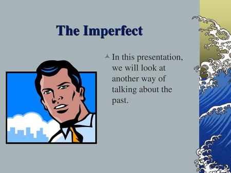 The Imperfect In this presentation, we will look at another way of talking about the past.