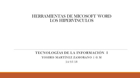 HERRAMIENTAS DE MICOSOFT WORD LOS HIPERVINCULOS TECNOLOGÍAS DE LA INFORMACIÓN I YOSIRIS MARTÍNEZ ZAMORANO 1 G M 14/05/18.