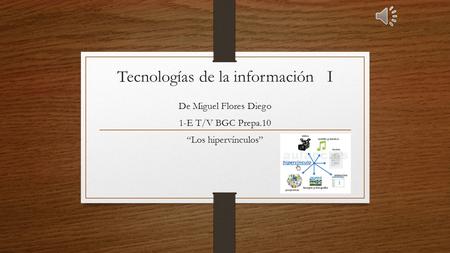 Tecnologías de la información I De Miguel Flores Diego 1-E T/V BGC Prepa.10 “Los hipervínculos”