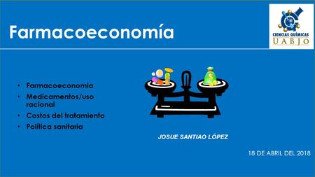 Farmacoeconomía 18 DE ABRIL DEL JOSUE SANTIAO LÓPEZ Farmacoeconomia Medicamentos/uso racional Costos del tratamiento Política sanitaria.