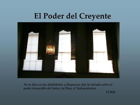 El Poder del Creyente No te fijes en tus debilidades y flaquezas; fija tu mirada sobre el poder invencible del Señor, tu Dios, el Todopoderoso. El Báb.
