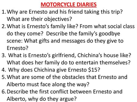 MOTORCYCLE DIARIES Why are Ernesto and his friend taking this trip? What are their objectives? What is Ernesto’s family like? From what social class do.
