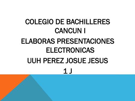 COLEGIO DE BACHILLERES CANCUN I ELABORAS PRESENTACIONES ELECTRONICAS UUH PEREZ JOSUE JESUS 1 J.