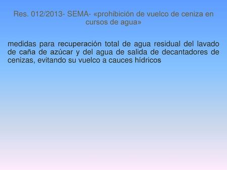 Res. 012/2013- SEMA- «prohibición de vuelco de ceniza en cursos de agua» medidas para recuperación total de agua residual del lavado de caña de azúcar.