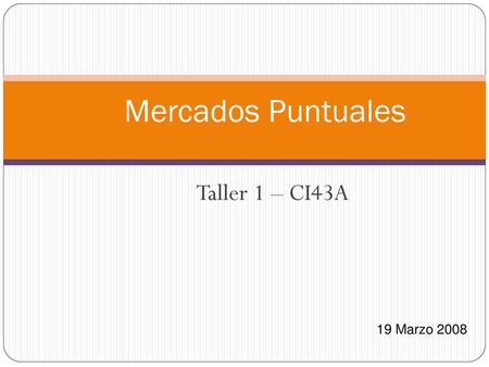 Mercados Puntuales Taller 1 – CI43A 19 Marzo 2008.
