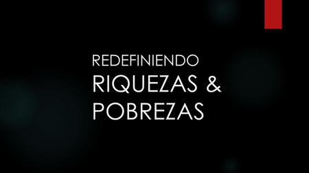 REDEFINIENDO RIQUEZAS & POBREZAS