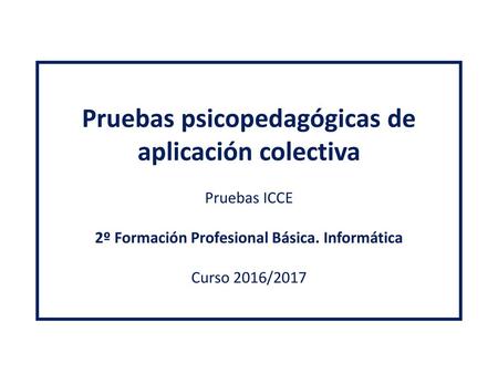 Pruebas psicopedagógicas de aplicación colectiva Pruebas ICCE 2º Formación Profesional Básica. Informática Curso 2016/2017.
