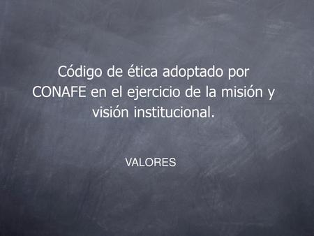 Código de ética adoptado por CONAFE en el ejercicio de la misión y visión institucional. VALORES.
