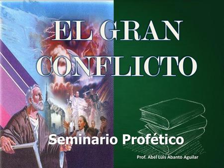 EL GRAN CONFLICTO Seminario Profético Prof. Abel Luis Abanto Aguilar.
