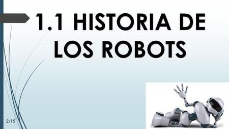1.1 HISTORIA DE LOS ROBOTS 2/15.