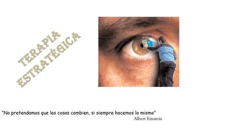 Terapia estratégica “No pretendamos que las cosas cambien, si siempre hacemos lo mismo” Albert Einstein.
