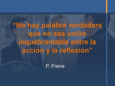“No hay palabra verdadera que no sea unión inquebrantable entre la acción y la reflexión” P. Freire.