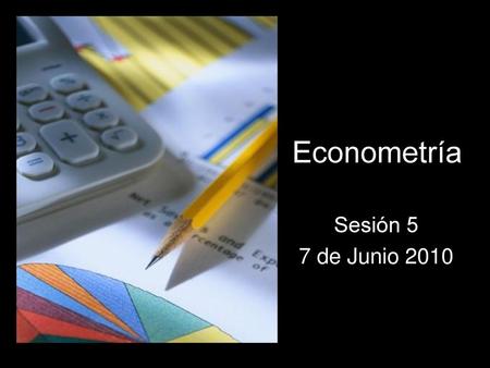 Econometría Sesión 5 7 de Junio 2010
