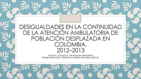 Desigualdades en la continuidad de la atención ambulatoria de población desplazada en Colombia, 2012–2013 Autora: Giana M. Henríquez-Mendoza Presentado.