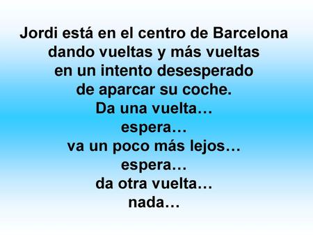 Jordi está en el centro de Barcelona dando vueltas y más vueltas en un intento desesperado de aparcar su coche. Da una vuelta… espera… va un poco más lejos…