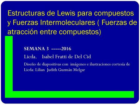Estructuras de Lewis para compuestos y Fuerzas Intermoleculares ( Fuerzas de atracción entre compuestos) SEMANA 3 -----2016 Licda. Isabel Fratti de.