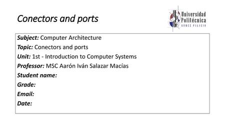 Conectors and ports Subject: Computer Architecture Topic: Conectors and ports Unit: 1st - Introduction to Computer Systems Professor: MSC Aarón Iván Salazar.
