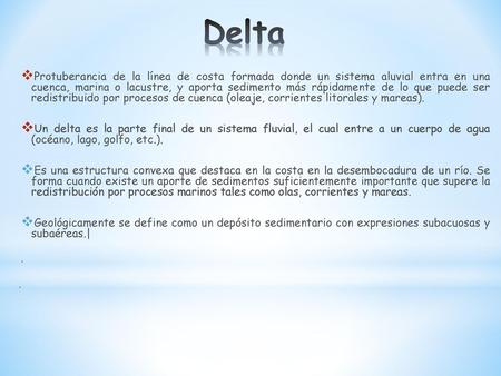 Delta Protuberancia de la línea de costa formada donde un sistema aluvial entra en una cuenca, marina o lacustre, y aporta sedimento más rápidamente de.