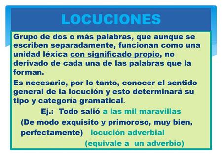 LOCUCIONES Grupo de dos o más palabras, que aunque se escriben separadamente, funcionan como una unidad léxica con significado propio, no derivado de cada.