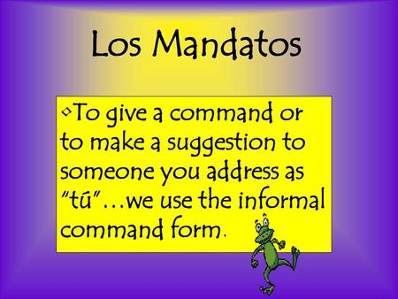 Los Mandatos To give a command or to make a suggestion to someone you address as “tú”…we use the informal command form.