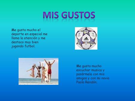 Mis Gustos Me gusta mucho el deporte en especial me llama la atención y me destaco muy bien jugando futbol. Me gusta mucho escuchar musica y pasármela.