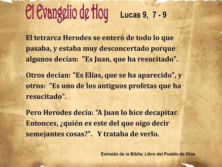 Lucas 9, 7 - 9 El tetrarca Herodes se enteró de todo lo que pasaba, y estaba muy desconcertado porque algunos decían: Es Juan, que ha resucitado. Otros.