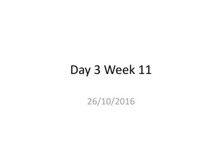 Day 3 Week 11 26/10/2016.