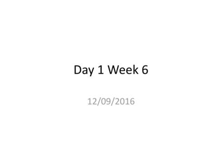 Day 1 Week 6 12/09/2016.