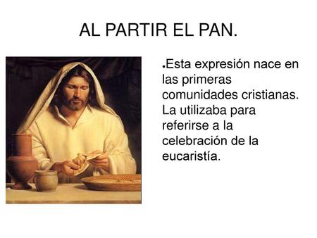 AL PARTIR EL PAN. Esta expresión nace en las primeras comunidades cristianas. La utilizaba para referirse a la celebración de la eucaristía.