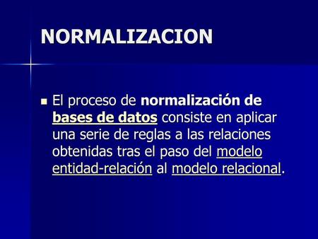 NORMALIZACION El proceso de normalización de bases de datos consiste en aplicar una serie de reglas a las relaciones obtenidas tras el paso del modelo.