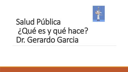 Salud Pública ¿Qué es y qué hace? Dr. Gerardo Garcia