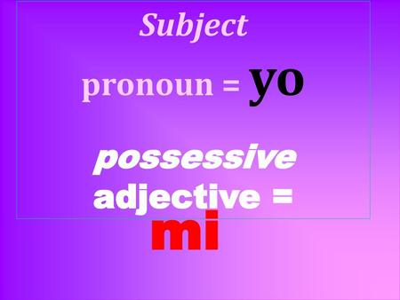 Subject pronoun = yo possessive adjective =