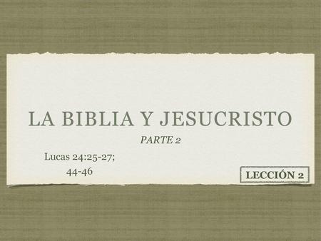La biblia y jesucristo PARTE 2 Lucas 24:25-27; 44-46 LECCIÓN 2.