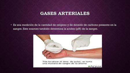 GASES ARTERIALES Es una medición de la cantidad de oxígeno y de dióxido de carbono presente en la sangre. Este examen también determina la acidez (pH)